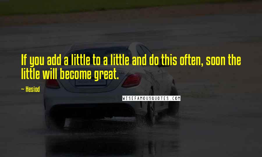 Hesiod Quotes: If you add a little to a little and do this often, soon the little will become great.