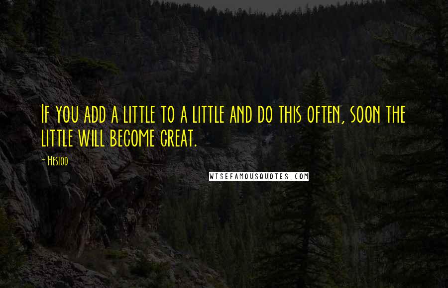 Hesiod Quotes: If you add a little to a little and do this often, soon the little will become great.