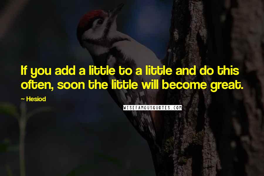 Hesiod Quotes: If you add a little to a little and do this often, soon the little will become great.