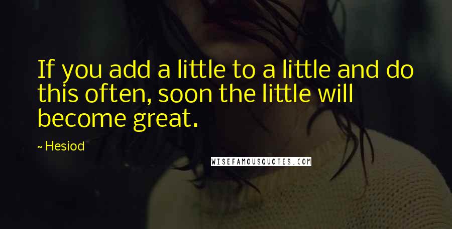 Hesiod Quotes: If you add a little to a little and do this often, soon the little will become great.