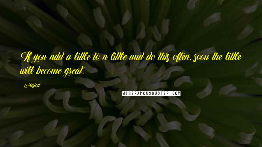 Hesiod Quotes: If you add a little to a little and do this often, soon the little will become great.