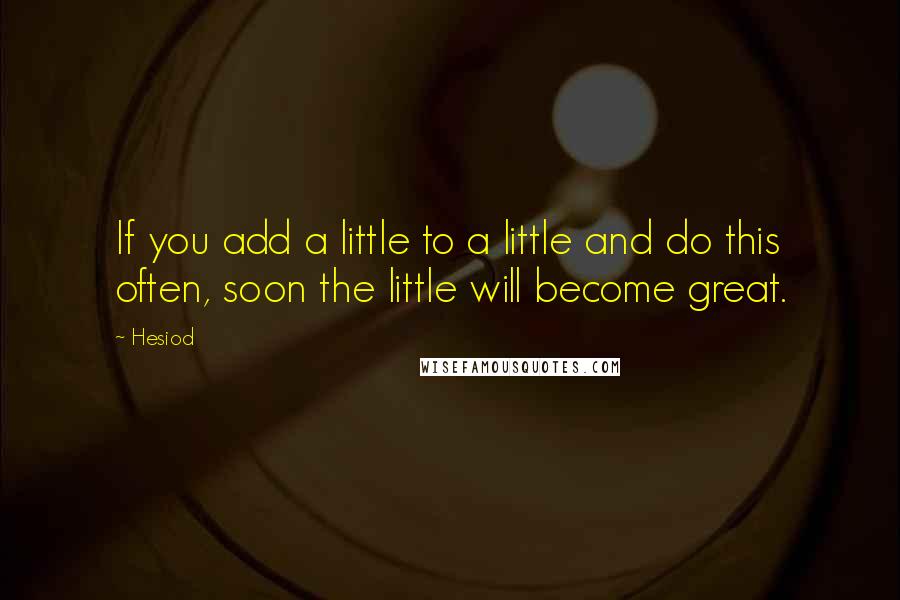 Hesiod Quotes: If you add a little to a little and do this often, soon the little will become great.