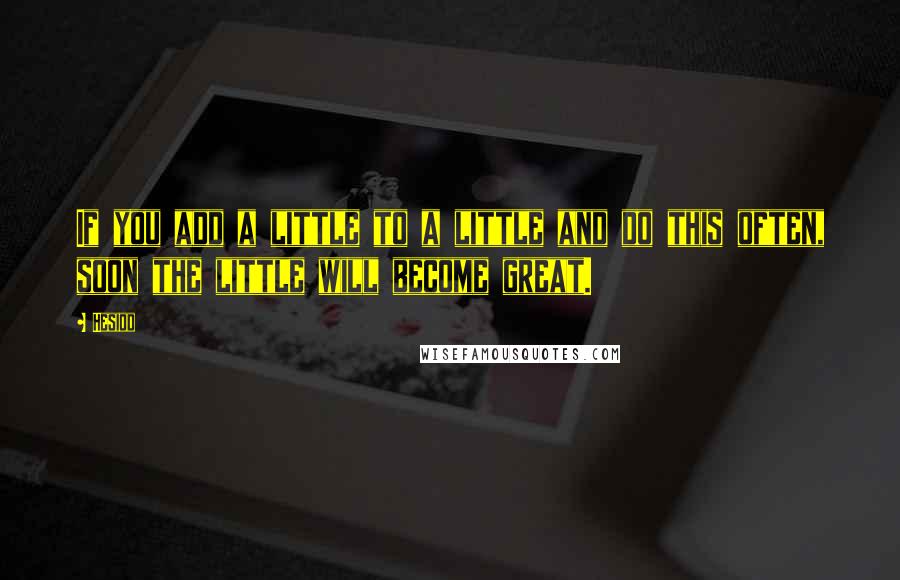 Hesiod Quotes: If you add a little to a little and do this often, soon the little will become great.