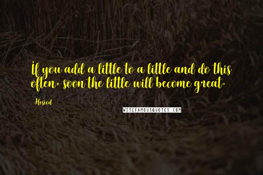 Hesiod Quotes: If you add a little to a little and do this often, soon the little will become great.