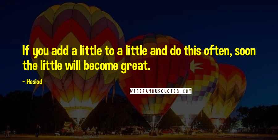 Hesiod Quotes: If you add a little to a little and do this often, soon the little will become great.