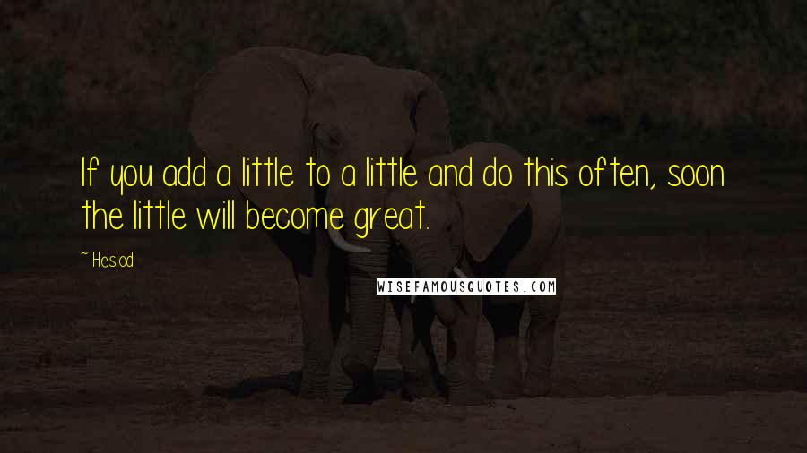 Hesiod Quotes: If you add a little to a little and do this often, soon the little will become great.