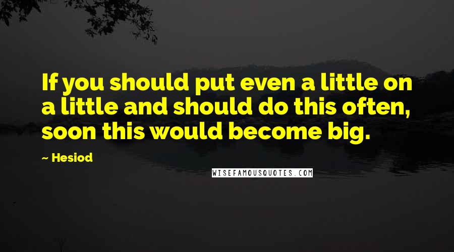 Hesiod Quotes: If you should put even a little on a little and should do this often, soon this would become big.