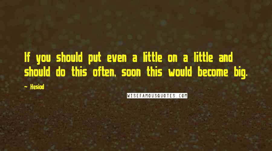 Hesiod Quotes: If you should put even a little on a little and should do this often, soon this would become big.