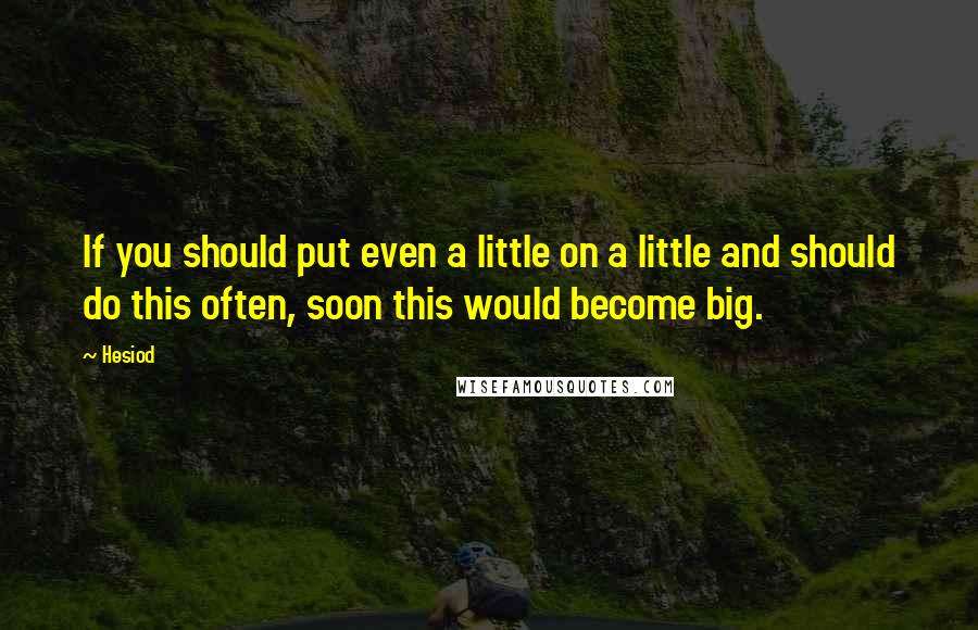 Hesiod Quotes: If you should put even a little on a little and should do this often, soon this would become big.