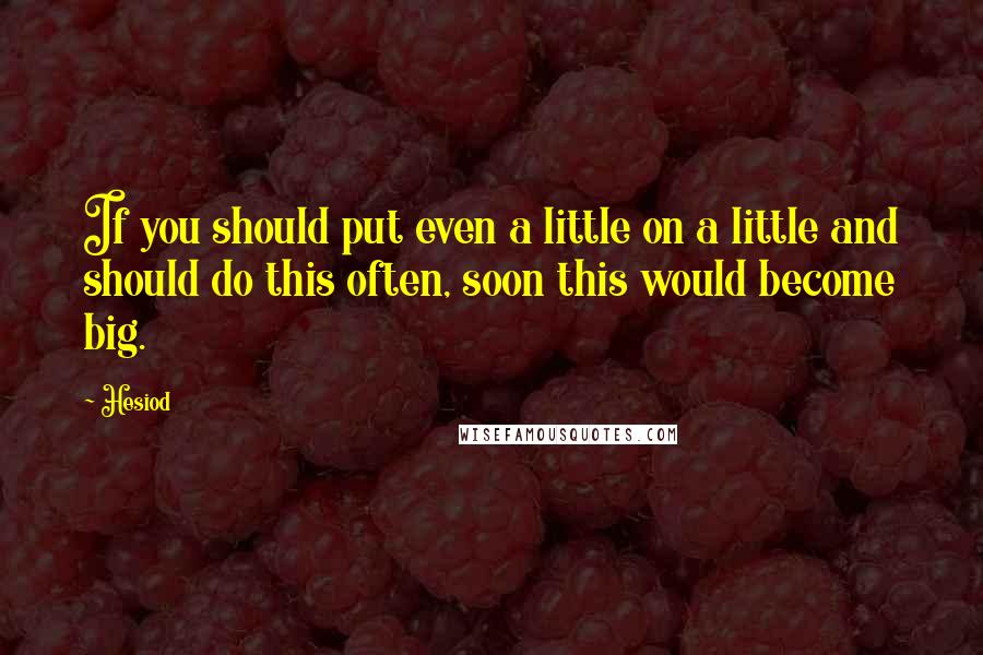 Hesiod Quotes: If you should put even a little on a little and should do this often, soon this would become big.