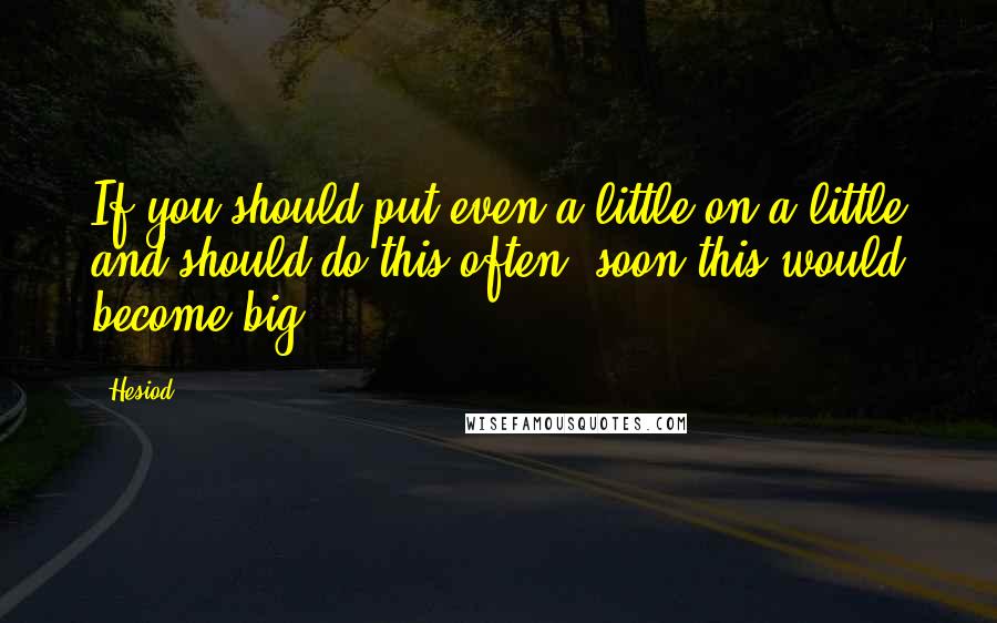 Hesiod Quotes: If you should put even a little on a little and should do this often, soon this would become big.