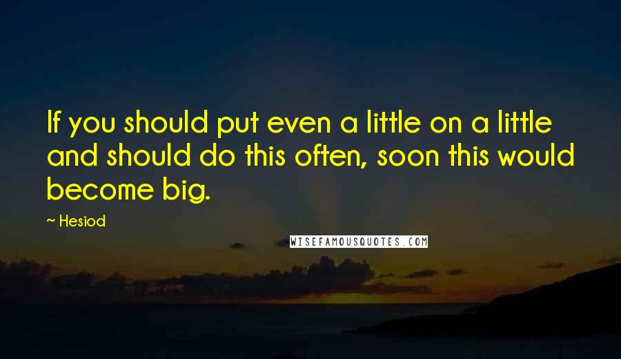 Hesiod Quotes: If you should put even a little on a little and should do this often, soon this would become big.