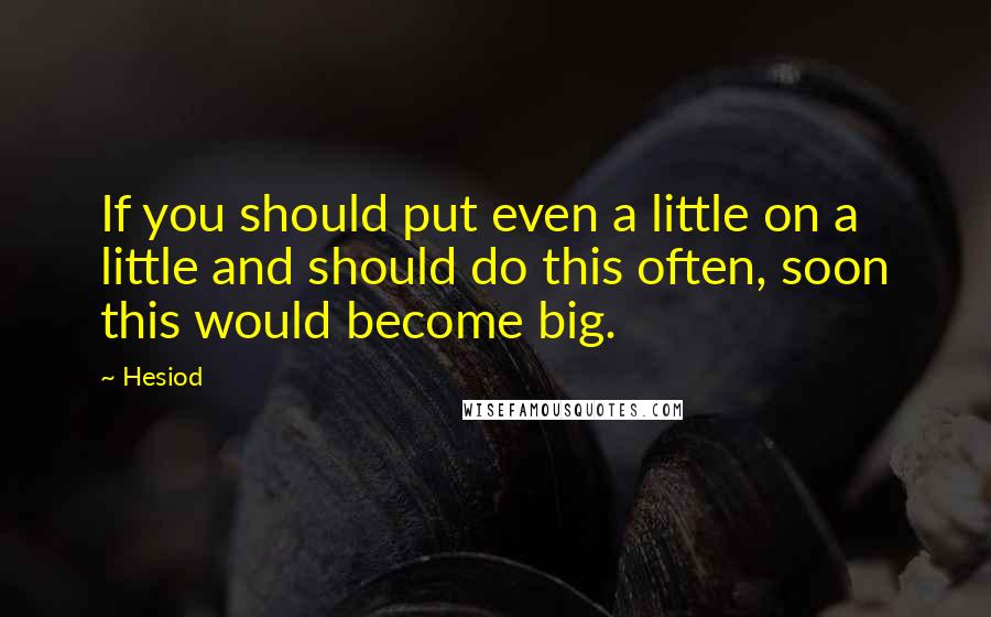 Hesiod Quotes: If you should put even a little on a little and should do this often, soon this would become big.