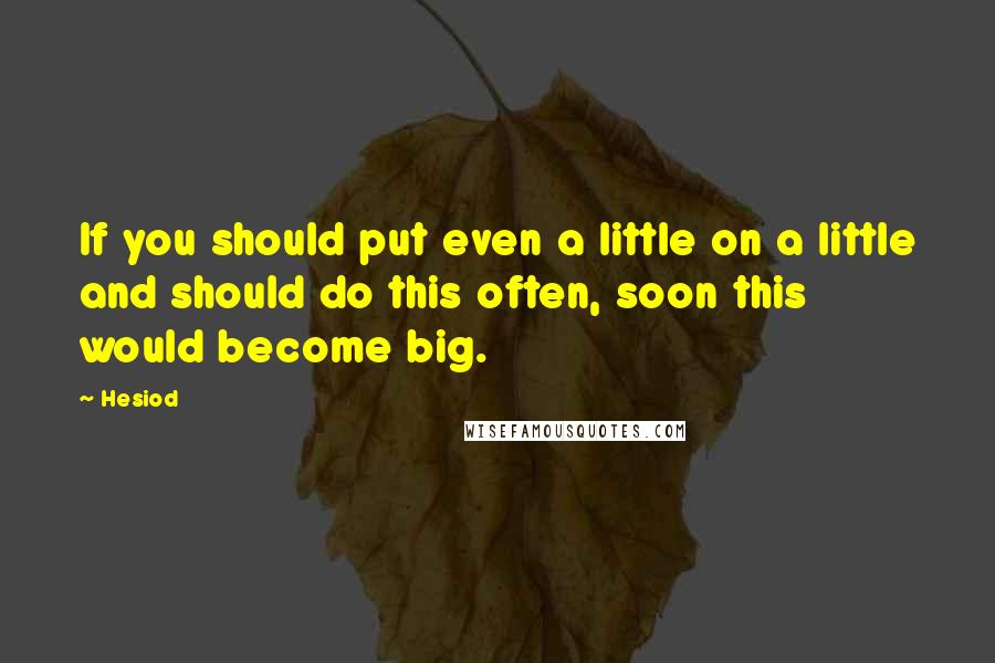 Hesiod Quotes: If you should put even a little on a little and should do this often, soon this would become big.