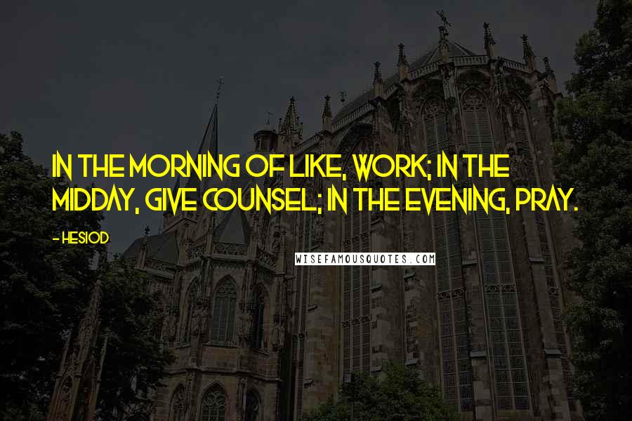 Hesiod Quotes: In the morning of like, work; in the midday, give counsel; in the evening, pray.