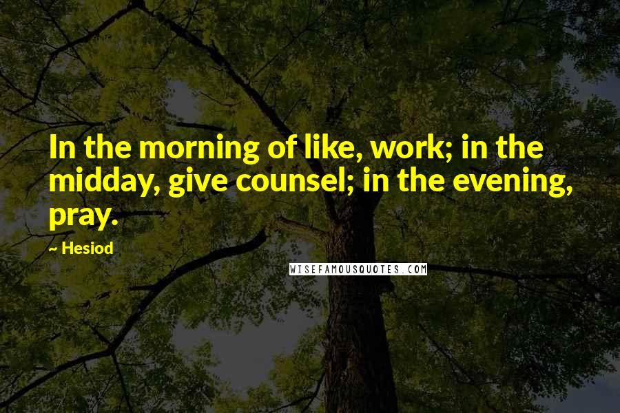 Hesiod Quotes: In the morning of like, work; in the midday, give counsel; in the evening, pray.