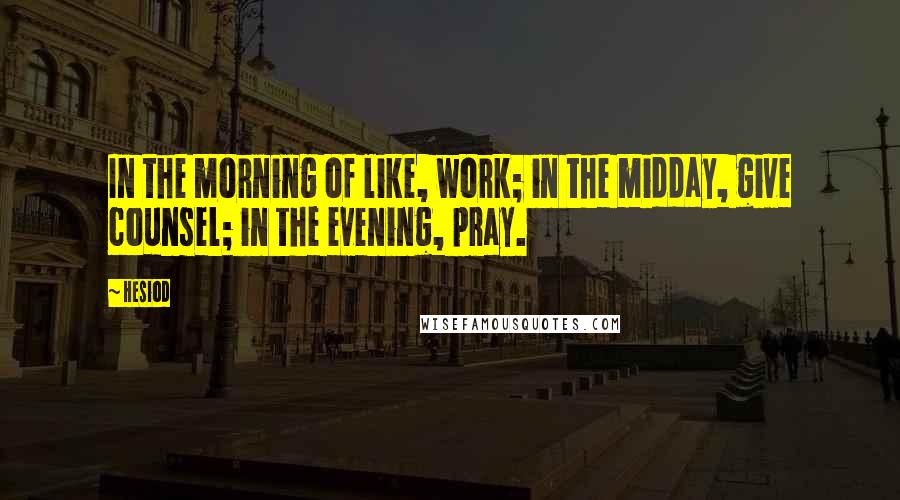 Hesiod Quotes: In the morning of like, work; in the midday, give counsel; in the evening, pray.