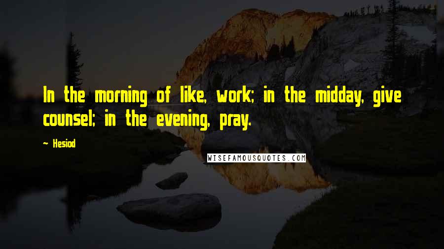 Hesiod Quotes: In the morning of like, work; in the midday, give counsel; in the evening, pray.