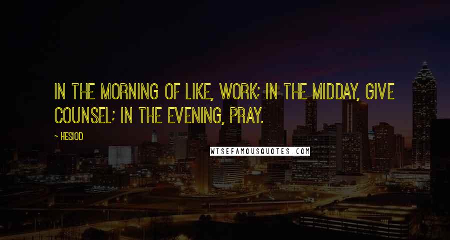 Hesiod Quotes: In the morning of like, work; in the midday, give counsel; in the evening, pray.