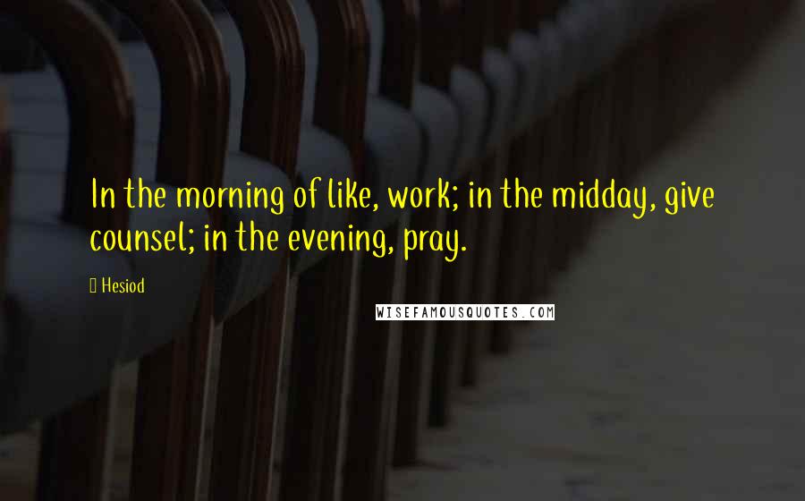 Hesiod Quotes: In the morning of like, work; in the midday, give counsel; in the evening, pray.