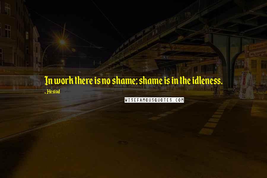Hesiod Quotes: In work there is no shame; shame is in the idleness.