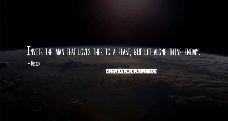 Hesiod Quotes: Invite the man that loves thee to a feast, but let alone thine enemy.