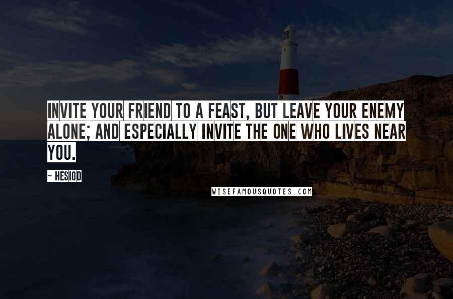 Hesiod Quotes: Invite your friend to a feast, but leave your enemy alone; and especially invite the one who lives near you.