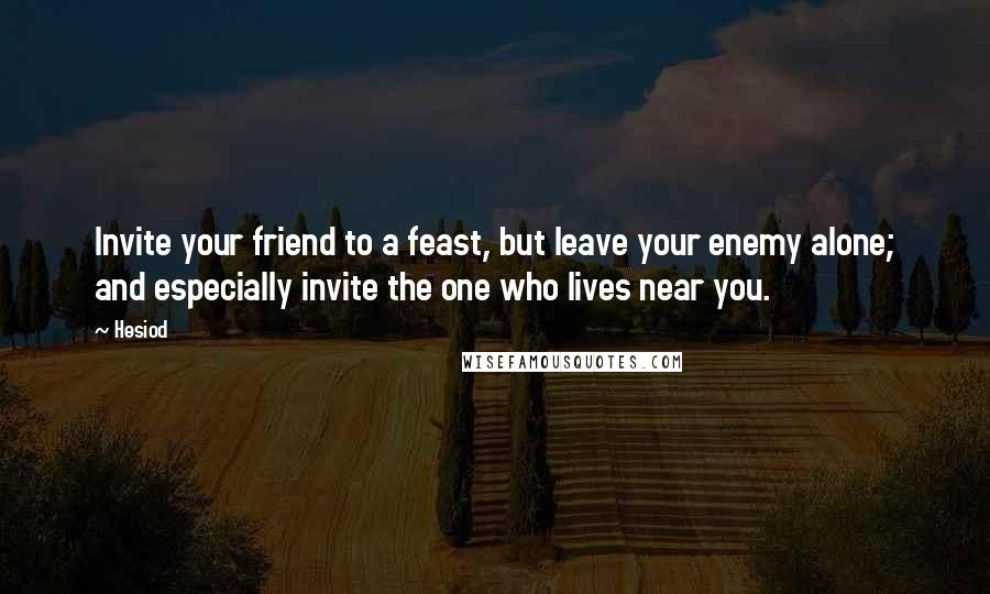 Hesiod Quotes: Invite your friend to a feast, but leave your enemy alone; and especially invite the one who lives near you.