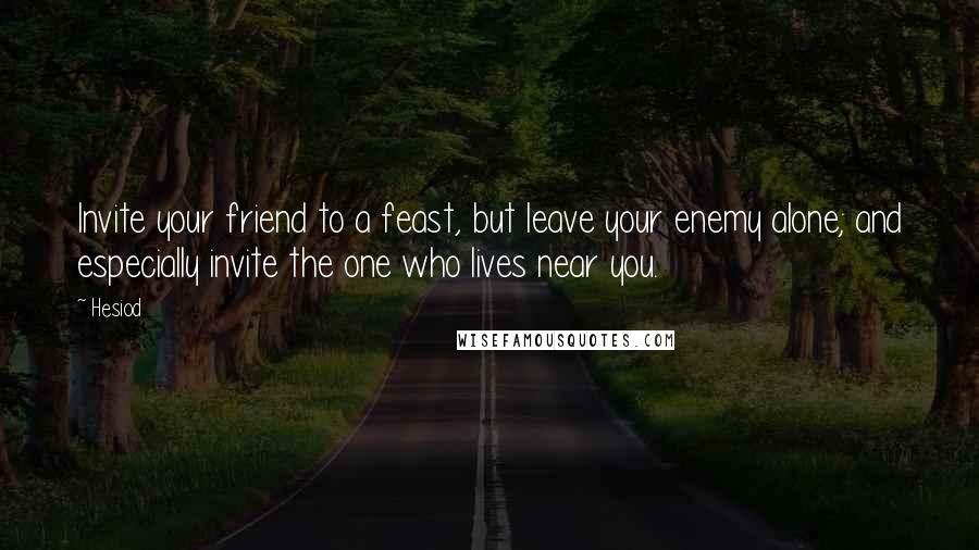 Hesiod Quotes: Invite your friend to a feast, but leave your enemy alone; and especially invite the one who lives near you.