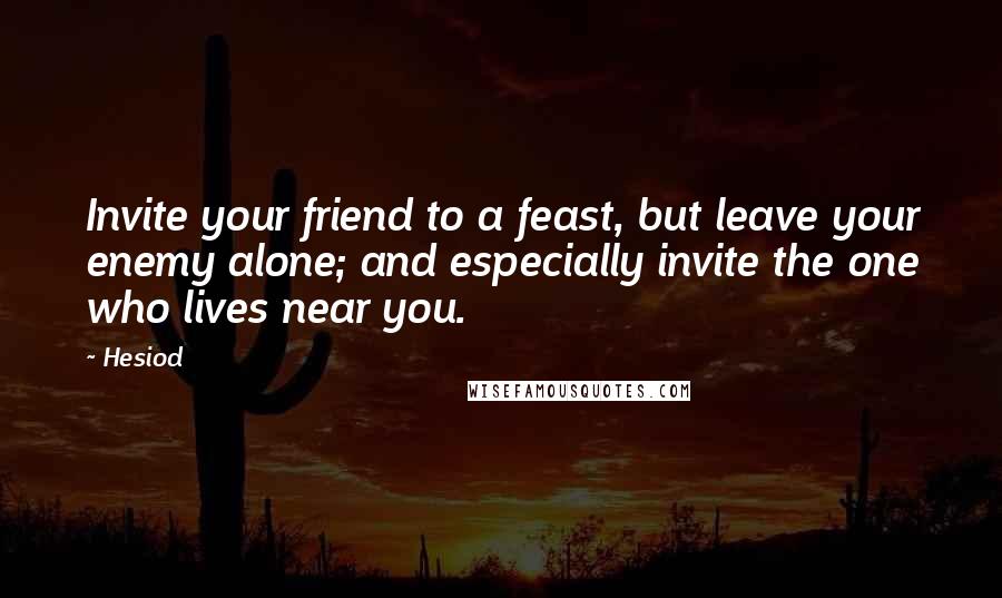 Hesiod Quotes: Invite your friend to a feast, but leave your enemy alone; and especially invite the one who lives near you.