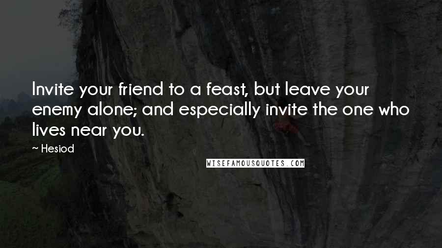 Hesiod Quotes: Invite your friend to a feast, but leave your enemy alone; and especially invite the one who lives near you.