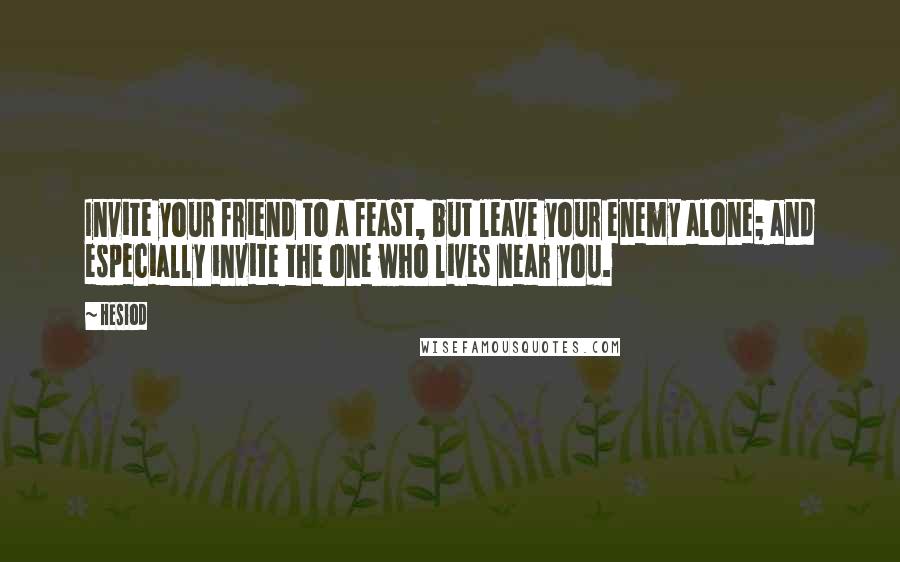 Hesiod Quotes: Invite your friend to a feast, but leave your enemy alone; and especially invite the one who lives near you.