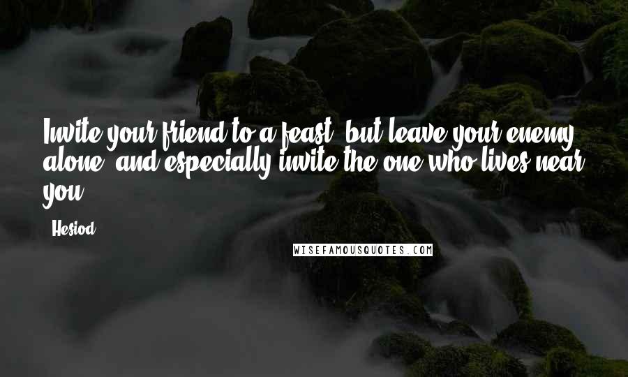 Hesiod Quotes: Invite your friend to a feast, but leave your enemy alone; and especially invite the one who lives near you.