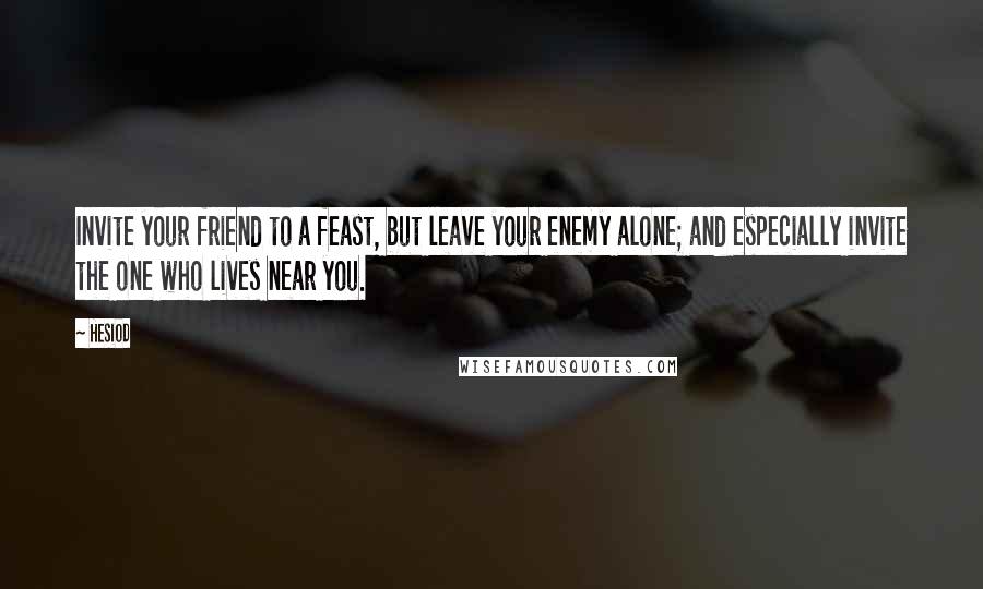 Hesiod Quotes: Invite your friend to a feast, but leave your enemy alone; and especially invite the one who lives near you.