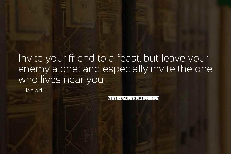 Hesiod Quotes: Invite your friend to a feast, but leave your enemy alone; and especially invite the one who lives near you.