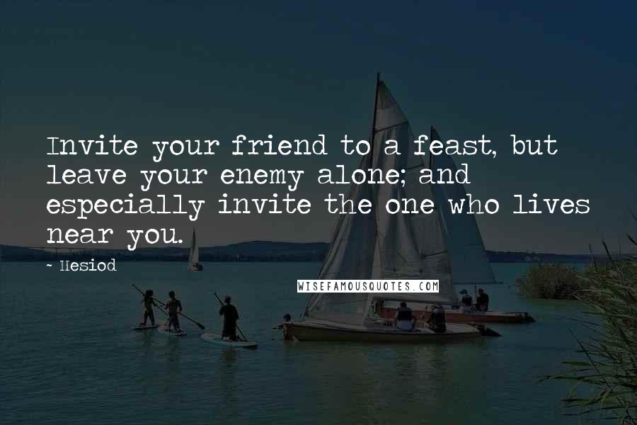 Hesiod Quotes: Invite your friend to a feast, but leave your enemy alone; and especially invite the one who lives near you.