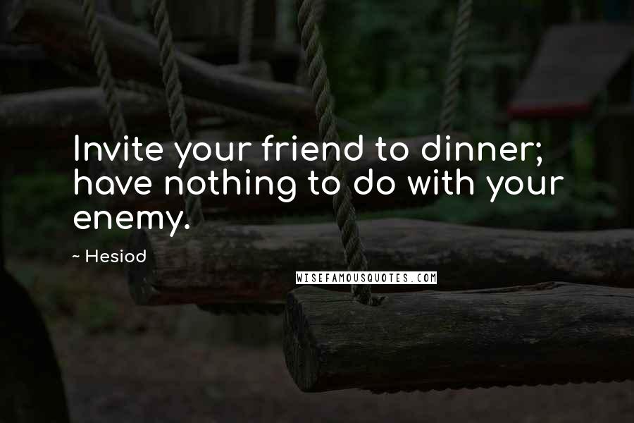 Hesiod Quotes: Invite your friend to dinner; have nothing to do with your enemy.