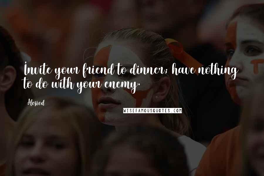 Hesiod Quotes: Invite your friend to dinner; have nothing to do with your enemy.