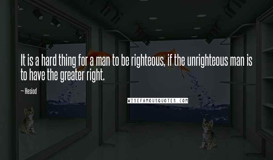 Hesiod Quotes: It is a hard thing for a man to be righteous, if the unrighteous man is to have the greater right.