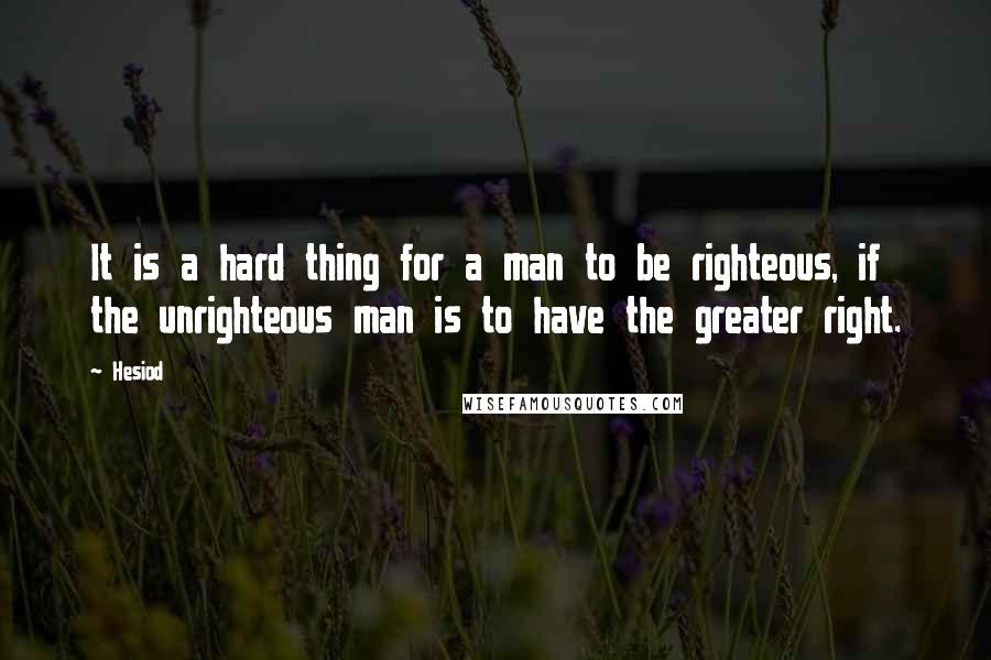 Hesiod Quotes: It is a hard thing for a man to be righteous, if the unrighteous man is to have the greater right.