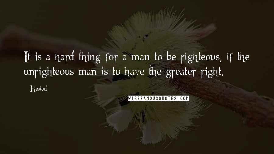 Hesiod Quotes: It is a hard thing for a man to be righteous, if the unrighteous man is to have the greater right.