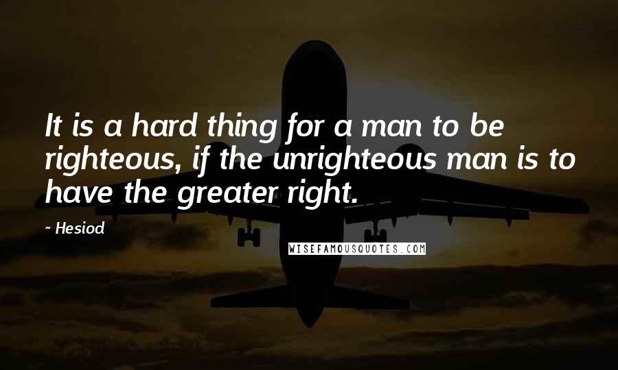 Hesiod Quotes: It is a hard thing for a man to be righteous, if the unrighteous man is to have the greater right.