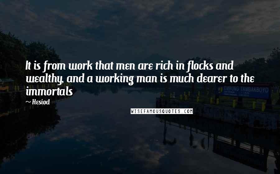 Hesiod Quotes: It is from work that men are rich in flocks and wealthy, and a working man is much dearer to the immortals