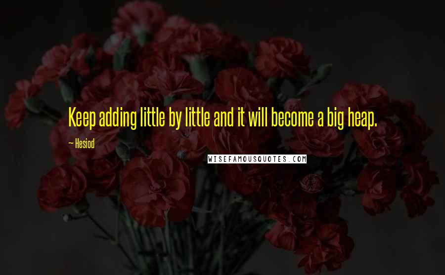 Hesiod Quotes: Keep adding little by little and it will become a big heap.
