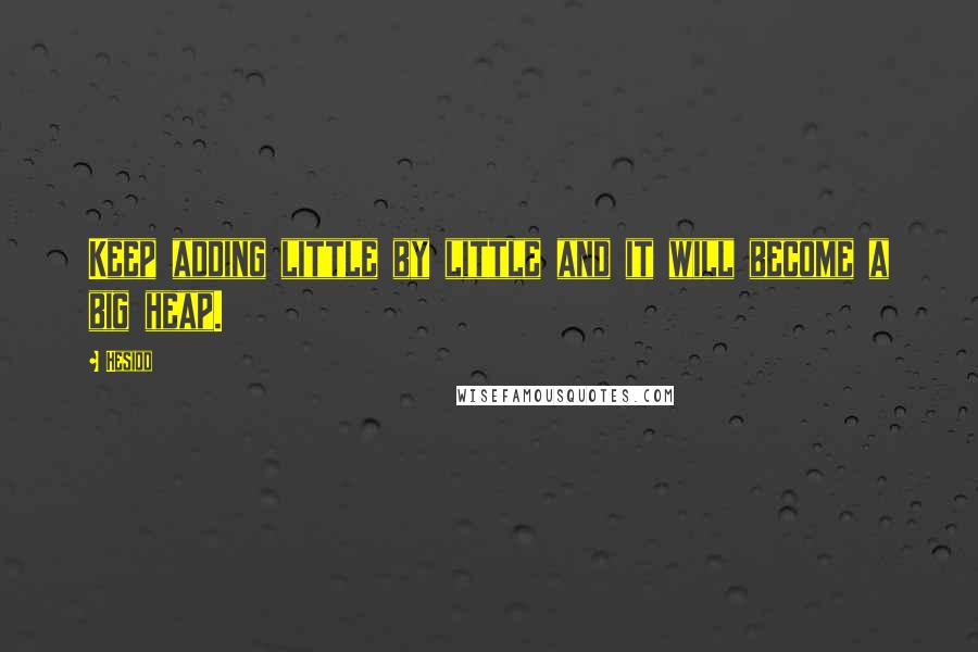 Hesiod Quotes: Keep adding little by little and it will become a big heap.