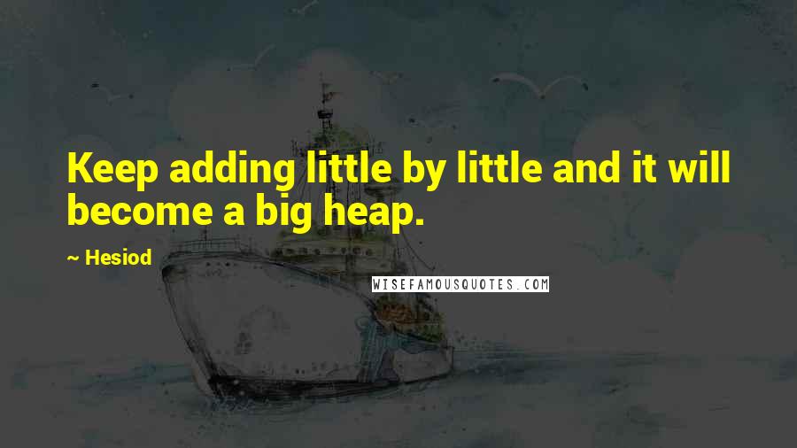 Hesiod Quotes: Keep adding little by little and it will become a big heap.