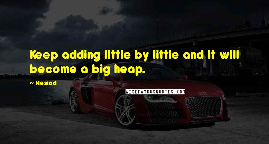 Hesiod Quotes: Keep adding little by little and it will become a big heap.