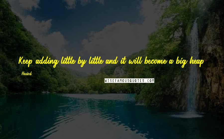 Hesiod Quotes: Keep adding little by little and it will become a big heap.