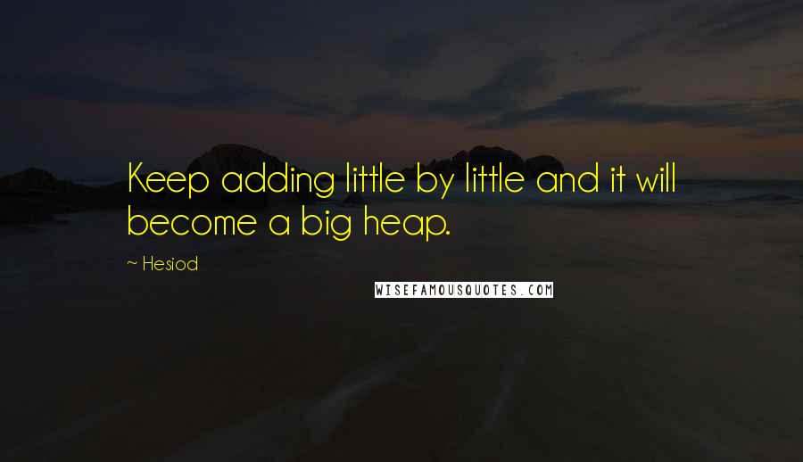 Hesiod Quotes: Keep adding little by little and it will become a big heap.