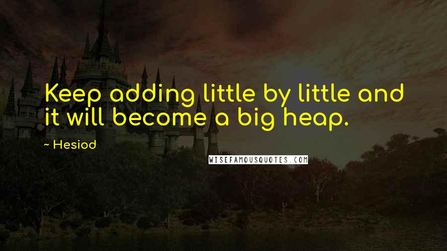 Hesiod Quotes: Keep adding little by little and it will become a big heap.